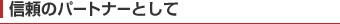 信頼のパートナーとして