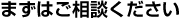 まずはご相談ください