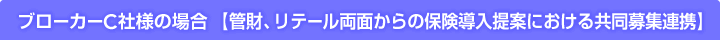 ブローカーC社様の場合【管財、リテール両面からの保険導入提案における共同募集連携】