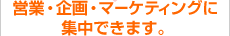 営業・企画・マーケティングに集中できます。