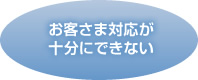 お客さま対応が十分にできない